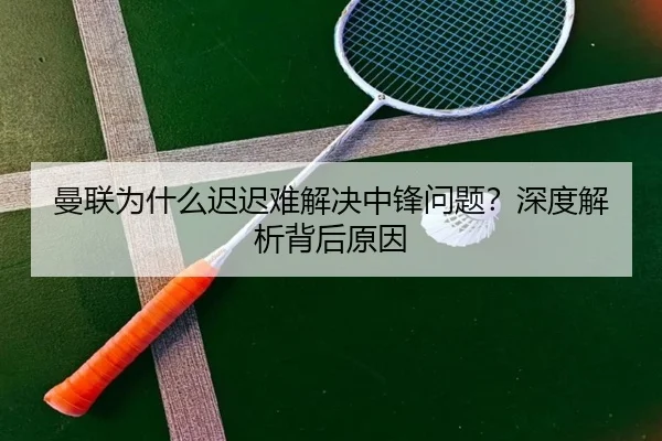 曼联为什么迟迟难解决中锋问题？深度解析背后原因