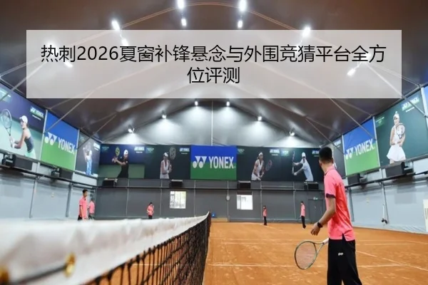 热刺2026夏窗补锋悬念与外围竞猜平台全方位评测