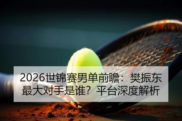 2026世锦赛男单前瞻：樊振东最大对手是谁？平台深度解析