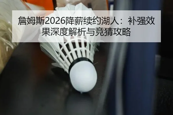 詹姆斯2026降薪续约湖人：补强效果深度解析与竞猜攻略