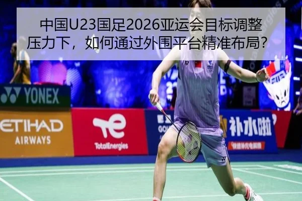 中国U23国足2026亚运会目标调整压力下，如何通过外围平台精准布局？